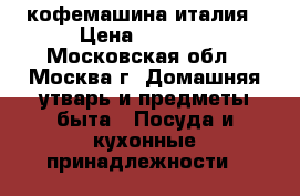 кофемашина италия › Цена ­ 3 000 - Московская обл., Москва г. Домашняя утварь и предметы быта » Посуда и кухонные принадлежности   